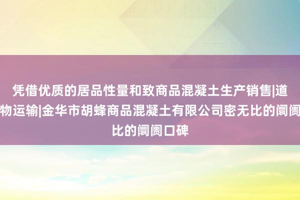 凭借优质的居品性量和致商品混凝土生产销售|道路货物运输|金华市胡蜂商品混凝土有限公司密无比的阛阓口碑