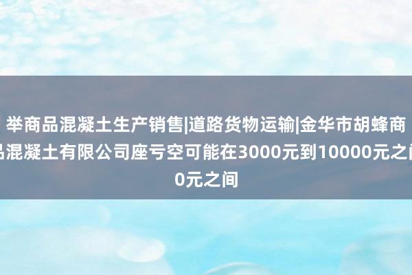 举商品混凝土生产销售|道路货物运输|金华市胡蜂商品混凝土有限公司座亏空可能在3000元到10000元之间