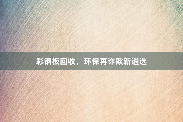 彩钢板回收,环保再诈欺新遴选
